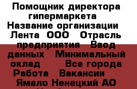 Помощник директора гипермаркета › Название организации ­ Лента, ООО › Отрасль предприятия ­ Ввод данных › Минимальный оклад ­ 1 - Все города Работа » Вакансии   . Ямало-Ненецкий АО,Ноябрьск г.